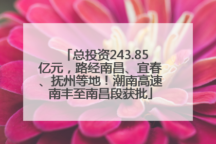 总投资243.85亿元，路经南昌、宜春、抚州等地！潮南高速南丰至南昌段获批