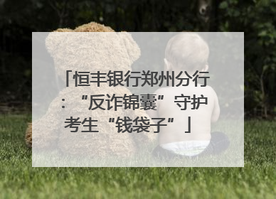 恒丰银行郑州分行：“反诈锦囊”守护考生“钱袋子”