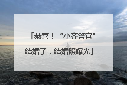 恭喜！“小齐警官”结婚了，结婚照曝光