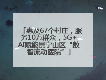 惠及67个村庄，服务10万群众，5G+AI赋能景宁山区“数智流动医院”