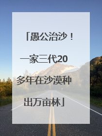 愚公治沙！一家三代20多年在沙漠种出万亩林