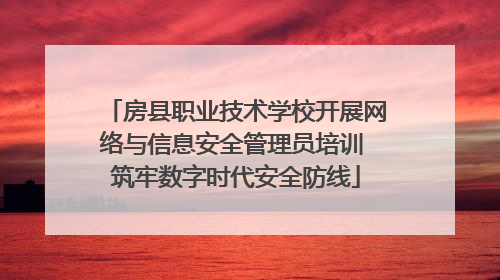 房县职业技术学校开展网络与信息安全管理员培训 筑牢数字时代安全防线