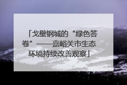 戈壁钢城的“绿色答卷”——嘉峪关市生态环境持续改善观察