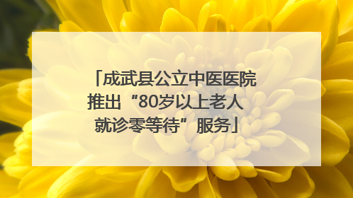 成武县公立中医医院推出“80岁以上老人就诊零等待”服务