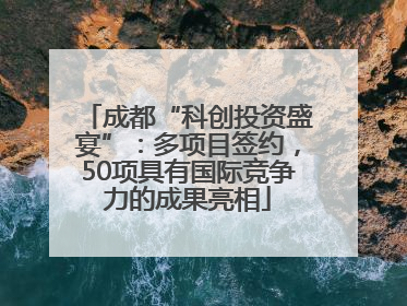 成都“科创投资盛宴”：多项目签约，50项具有国际竞争力的成果亮相