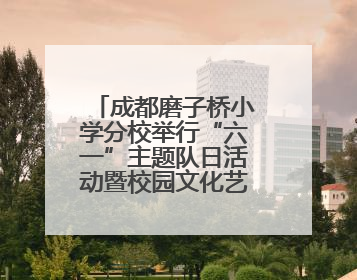 成都磨子桥小学分校举行“六一”主题队日活动暨校园文化艺术节