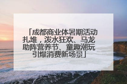 成都商业体暑期活动扎堆，泼水狂欢、马龙助阵营养节、童趣潮玩引爆消费新场景