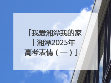 我爱湘潭我的家丨湘潭2025年高考表情（一）