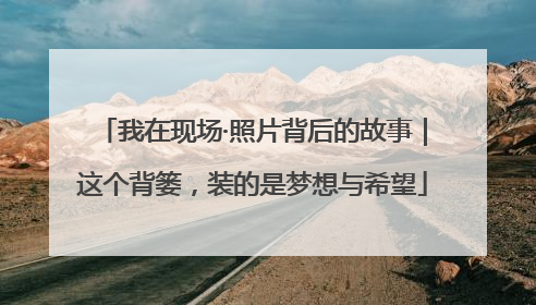 我在现场·照片背后的故事｜这个背篓，装的是梦想与希望