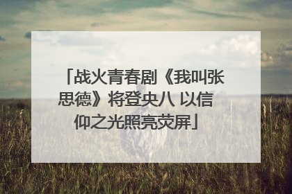 战火青春剧《我叫张思德》将登央八 以信仰之光照亮荧屏