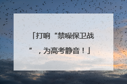 打响“禁噪保卫战”，为高考静音！