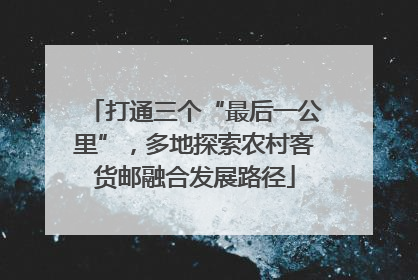 打通三个“最后一公里”，多地探索农村客货邮融合发展路径