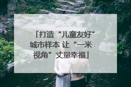 打造“儿童友好”城市样本 让“一米视角”丈量幸福