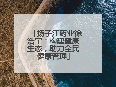 扬子江药业徐浩宇：构建健康生态，助力全民健康管理