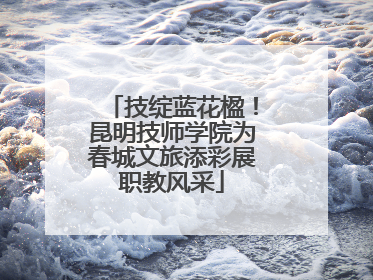 技绽蓝花楹！昆明技师学院为春城文旅添彩展职教风采