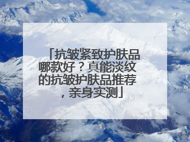 抗皱紧致护肤品哪款好？真能淡纹的抗皱护肤品推荐，亲身实测