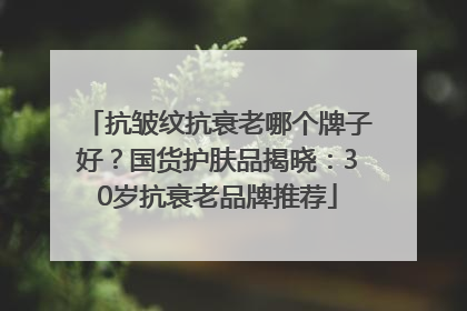 抗皱纹抗衰老哪个牌子好？国货护肤品揭晓：30岁抗衰老品牌推荐