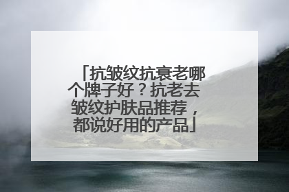 抗皱纹抗衰老哪个牌子好？抗老去皱纹护肤品推荐，都说好用的产品