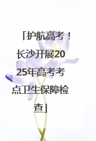 护航高考！长沙开展2025年高考考点卫生保障检查