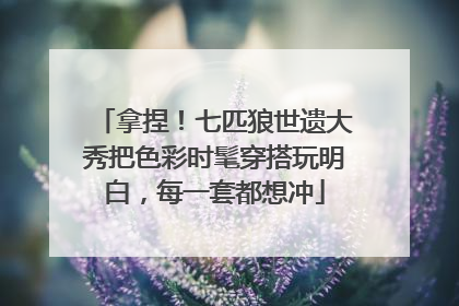 拿捏！七匹狼世遗大秀把色彩时髦穿搭玩明白，每一套都想冲