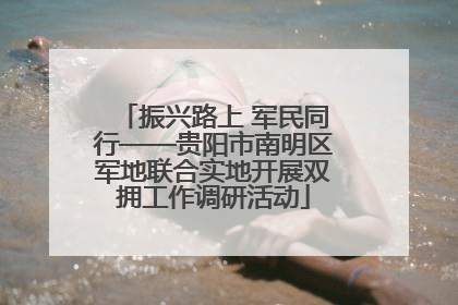 振兴路上 军民同行——贵阳市南明区军地联合实地开展双拥工作调研活动