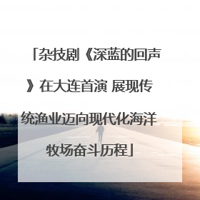 杂技剧《深蓝的回声》在大连首演 展现传统渔业迈向现代化海洋牧场奋斗历程