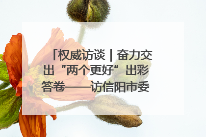 权威访谈｜奋力交出“两个更好”出彩答卷——访信阳市委书记蔡松涛