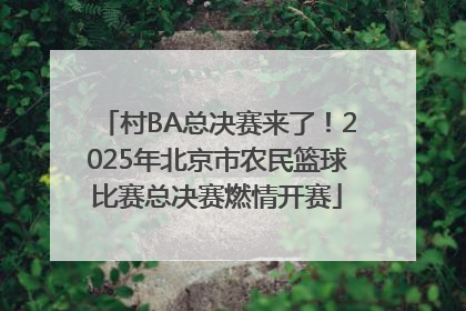 村BA总决赛来了！2025年北京市农民篮球比赛总决赛燃情开赛