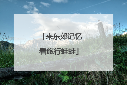 来东郊记忆 看旅行蛙蛙