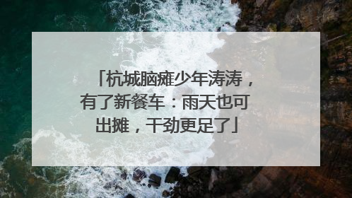 杭城脑瘫少年涛涛，有了新餐车：雨天也可出摊，干劲更足了