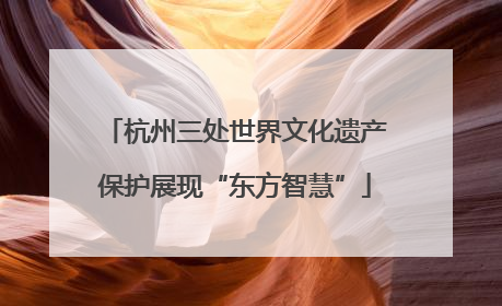 杭州三处世界文化遗产保护展现“东方智慧”