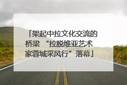 架起中拉文化交流的桥梁 “拉脱维亚艺术家蓉城采风行”落幕