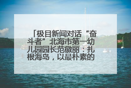 极目新闻对话“奋斗者”北海市第一幼儿园园长范徽丽：扎根海岛，以最朴素的爱践行教育的梦想