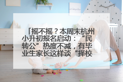 摇不摇？本周末杭州小升初报名启动：“民转公”热度不减，有毕业生家长这样谈“择校真相”……