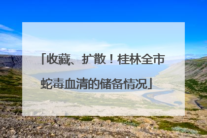 收藏、扩散！桂林全市蛇毒血清的储备情况