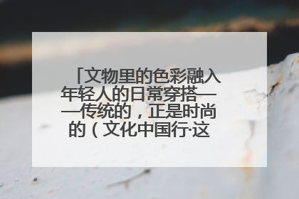文物里的色彩融入年轻人的日常穿搭——传统的，正是时尚的（文化中国行·这些美 很中国）
