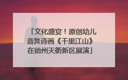 文化盛宴！原创幼儿音舞诗画《千里江山》在德州天衢新区展演