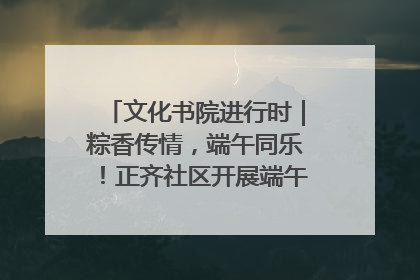 文化书院进行时｜粽香传情，端午同乐！正齐社区开展端午包粽子大赛