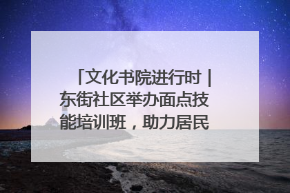 文化书院进行时｜东街社区举办面点技能培训班，助力居民就业创业！