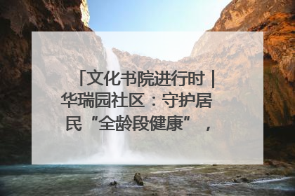 文化书院进行时｜华瑞园社区：守护居民“全龄段健康”，“圈”出幸福感