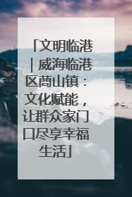 文明临港｜威海临港区蔄山镇：文化赋能，让群众家门口尽享幸福生活