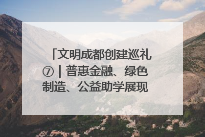 文明成都创建巡礼⑦｜普惠金融、绿色制造、公益助学展现城市文明底色