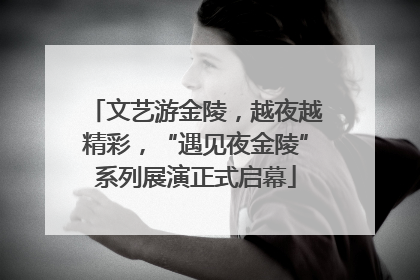 文艺游金陵，越夜越精彩，“遇见夜金陵”系列展演正式启幕