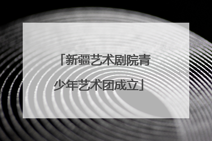 新疆艺术剧院青少年艺术团成立