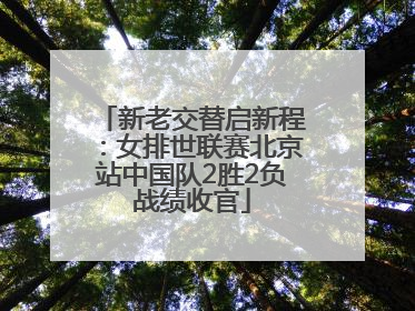 新老交替启新程：女排世联赛北京站中国队2胜2负战绩收官
