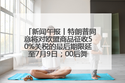 新闻午报丨特朗普同意将对欧盟商品征收50%关税的最后期限延至7月9日；00后舞蹈老师“花式”推介家乡岳阳>>