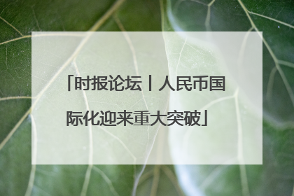 时报论坛丨人民币国际化迎来重大突破