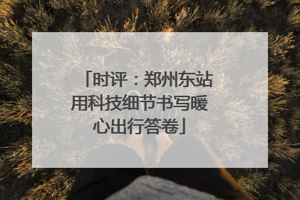 时评：郑州东站用科技细节书写暖心出行答卷