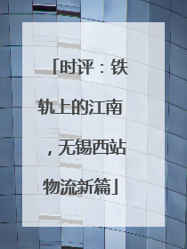 时评：铁轨上的江南，无锡西站物流新篇
