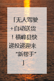 无人驾驶+自动送货！横峰县快递投递迎来“新帮手”